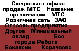 Специалист офиса продаж МТС › Название организации ­ МТС, Розничная сеть, ЗАО › Отрасль предприятия ­ Другое › Минимальный оклад ­ 34 000 - Все города Работа » Вакансии   . Карачаево-Черкесская респ.